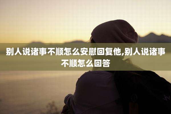 别人说诸事不顺怎么安慰回复他,别人说诸事不顺怎么回答