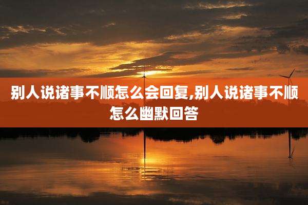 别人说诸事不顺怎么会回复,别人说诸事不顺怎么幽默回答