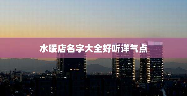 水暖店名字大全好听洋气点