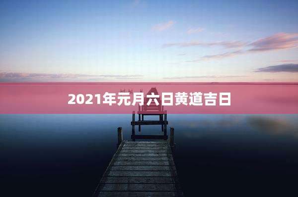 2021年元月六日黄道吉日