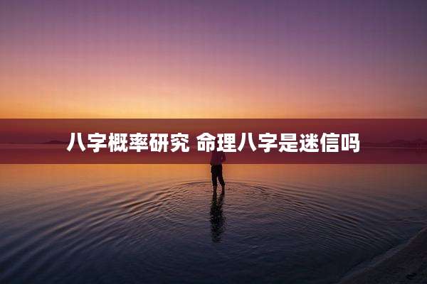 八字概率研究 命理八字是迷信吗