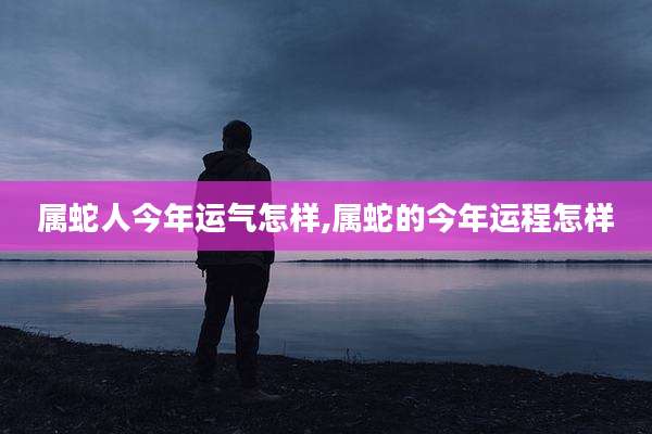 属蛇人今年运气怎样,属蛇的今年运程怎样