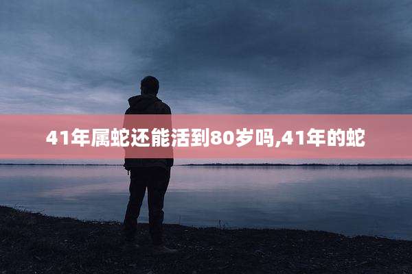 41年属蛇还能活到80岁吗,41年的蛇