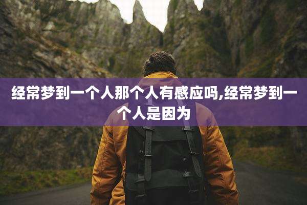 经常梦到一个人那个人有感应吗,经常梦到一个人是因为