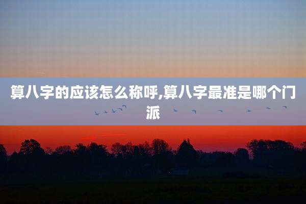算八字的应该怎么称呼,算八字最准是哪个门派