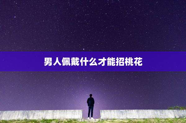 男人佩戴什么才能招桃花
