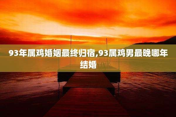 93年属鸡婚姻最终归宿,93属鸡男最晚哪年结婚