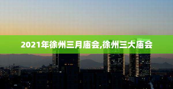 2021年徐州三月庙会,徐州三大庙会