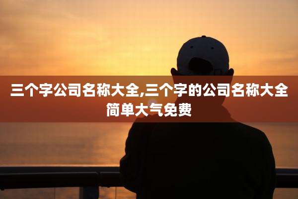三个字公司名称大全,三个字的公司名称大全简单大气免费