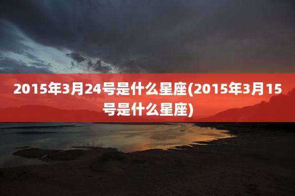 2015年3月24号是什么星座(2015年3月15号是什么星座)