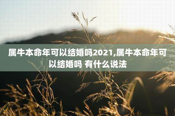 属牛本命年可以结婚吗2021,属牛本命年可以结婚吗 有什么说法