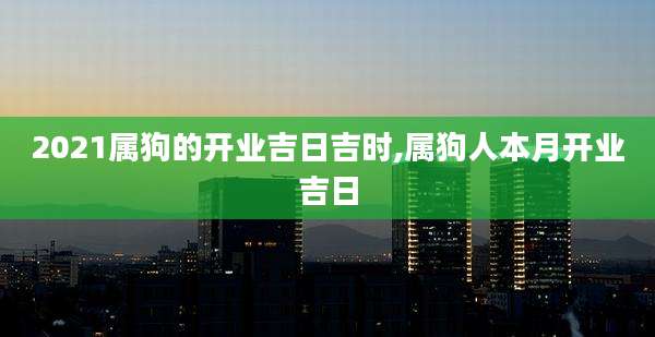 2021属狗的开业吉日吉时,属狗人本月开业吉日