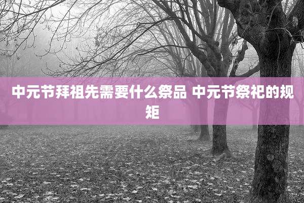 中元节拜祖先需要什么祭品 中元节祭祀的规矩