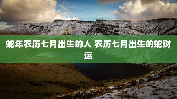 蛇年农历七月出生的人 农历七月出生的蛇财运