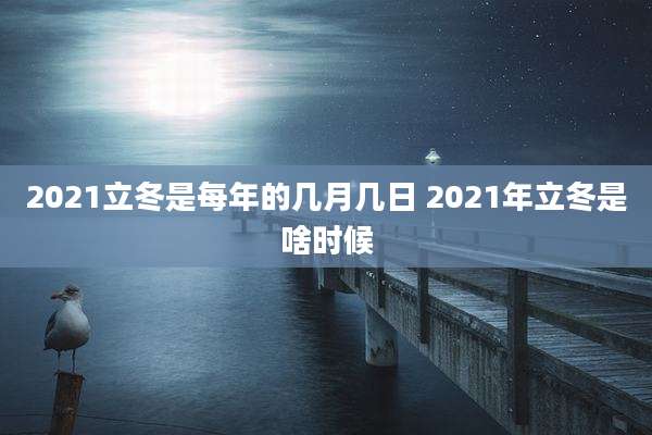 2021立冬是每年的几月几日 2021年立冬是啥时候