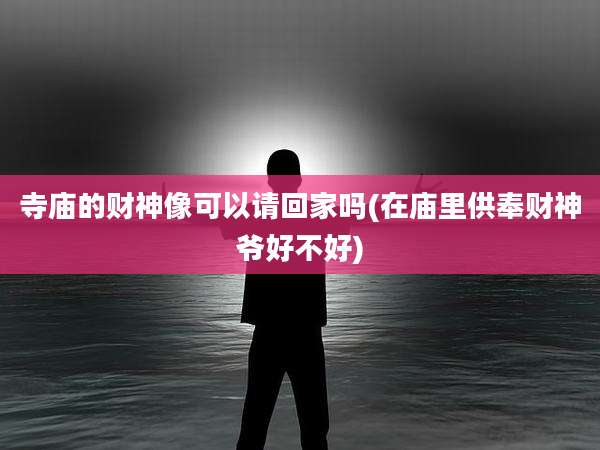 寺庙的财神像可以请回家吗(在庙里供奉财神爷好不好)