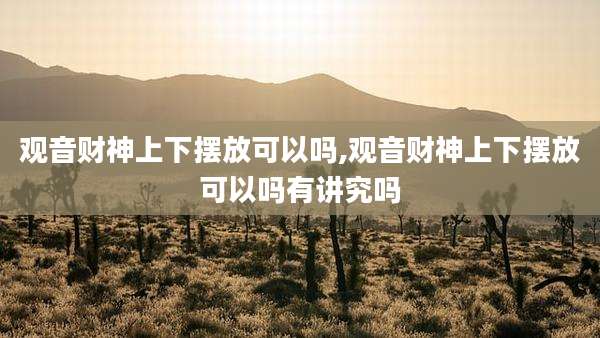 观音财神上下摆放可以吗,观音财神上下摆放可以吗有讲究吗