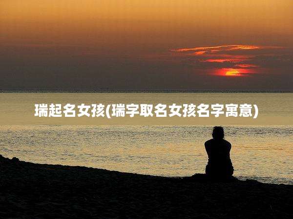 瑞起名女孩(瑞字取名女孩名字寓意)