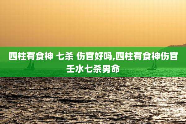 四柱有食神 七杀 伤官好吗,四柱有食神伤官壬水七杀男命
