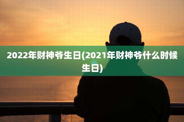 2022年财神爷生日(2021年财神爷什么时候生日)