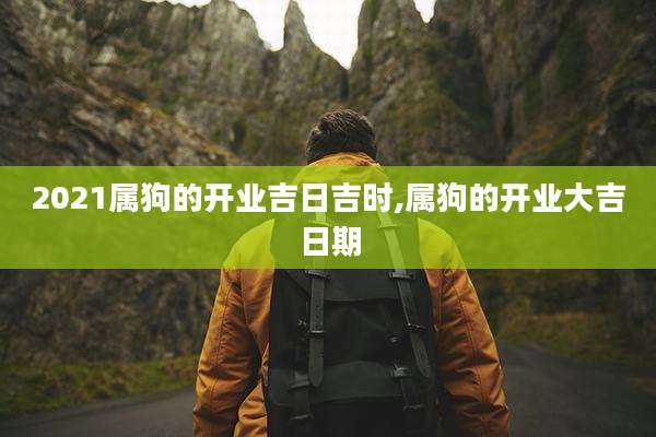 2021属狗的开业吉日吉时,属狗的开业大吉日期