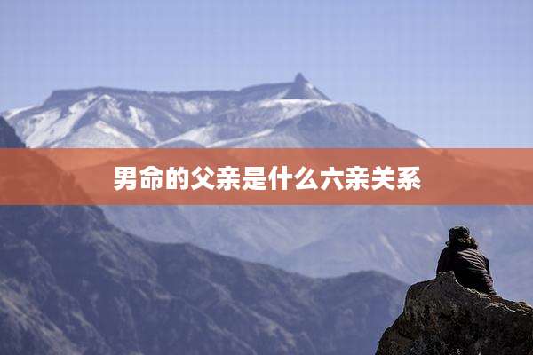 男命的父亲是什么六亲关系