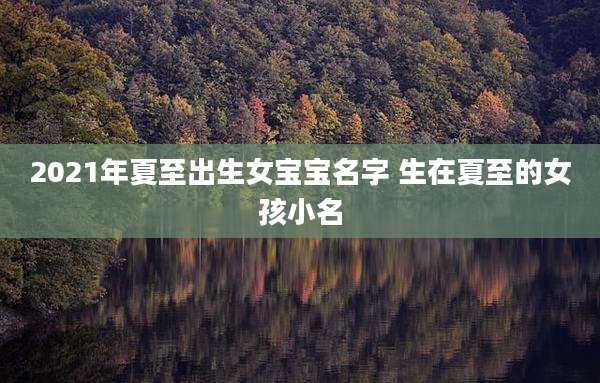 2021年夏至出生女宝宝名字 生在夏至的女孩小名