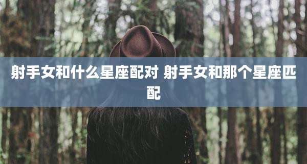 射手女和什么星座配对 射手女和那个星座匹配