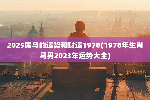 2025属马的运势和财运1978(1978年生肖马男2023年运势大全)