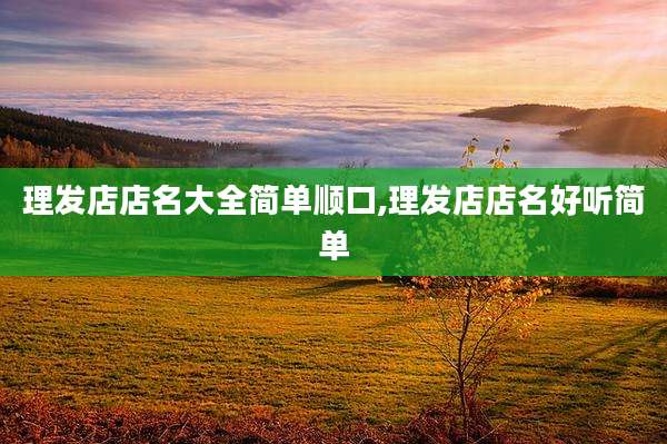 理发店店名大全简单顺口,理发店店名好听简单
