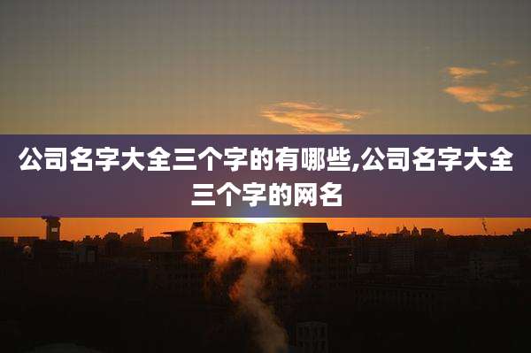 公司名字大全三个字的有哪些,公司名字大全三个字的网名