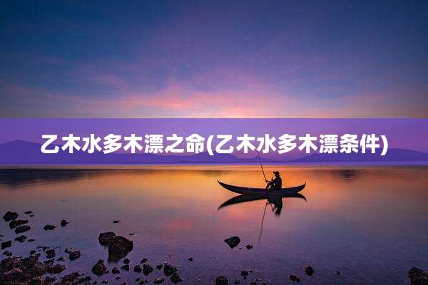 乙木水多木漂之命(乙木水多木漂条件)