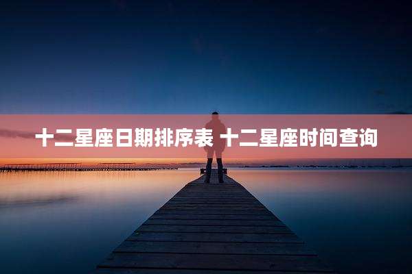 十二星座日期排序表 十二星座时间查询