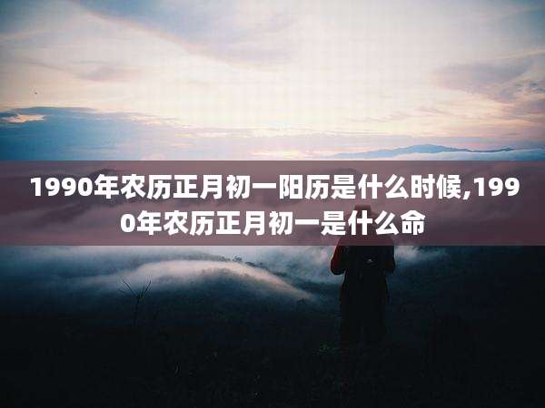 1990年农历正月初一阳历是什么时候,1990年农历正月初一是什么命