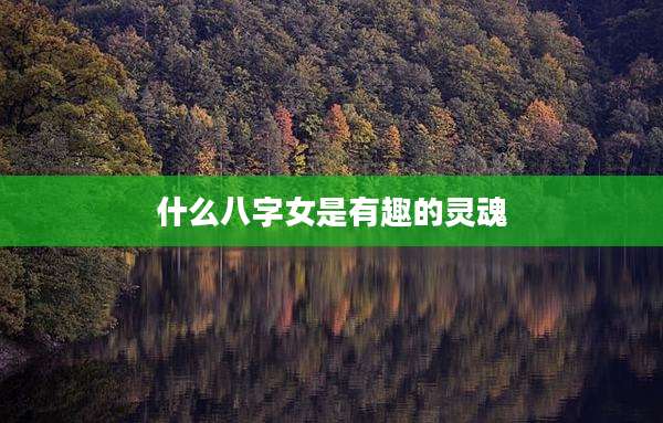 什么八字女是有趣的灵魂