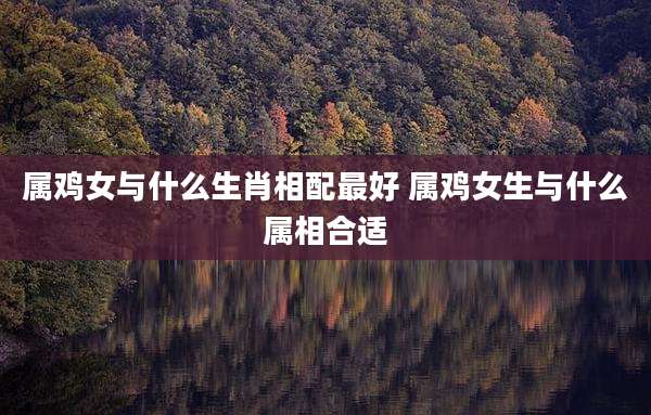 属鸡女与什么生肖相配最好 属鸡女生与什么属相合适