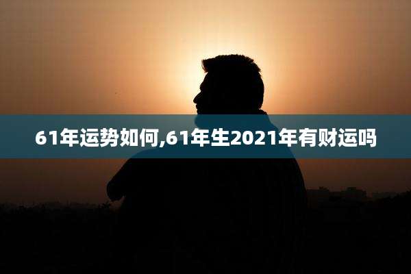 61年运势如何,61年生2021年有财运吗