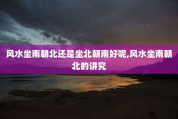 风水坐南朝北还是坐北朝南好呢,风水坐南朝北的讲究