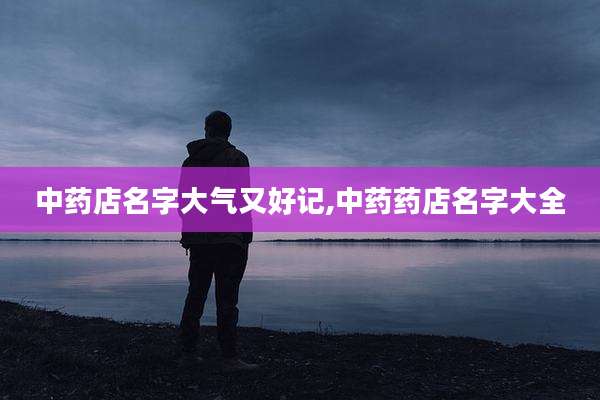 中药店名字大气又好记,中药药店名字大全