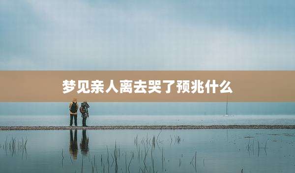梦见亲人离去哭了预兆什么