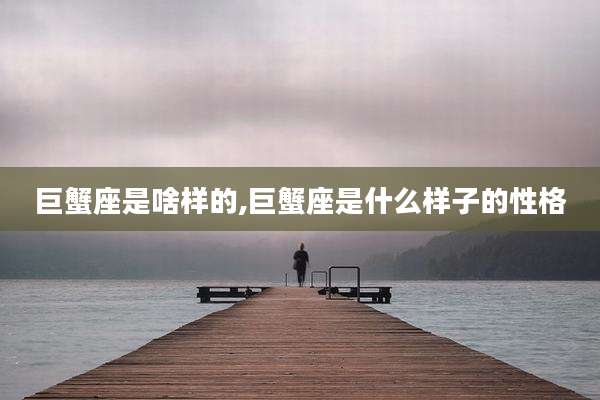 巨蟹座是啥样的,巨蟹座是什么样子的性格