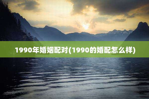 1990年婚姻配对(1990的婚配怎么样)