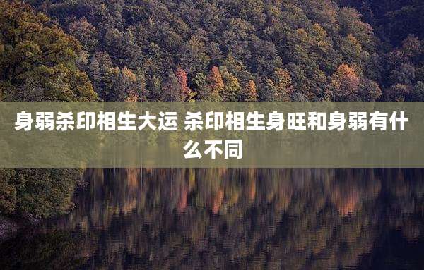 身弱杀印相生大运 杀印相生身旺和身弱有什么不同