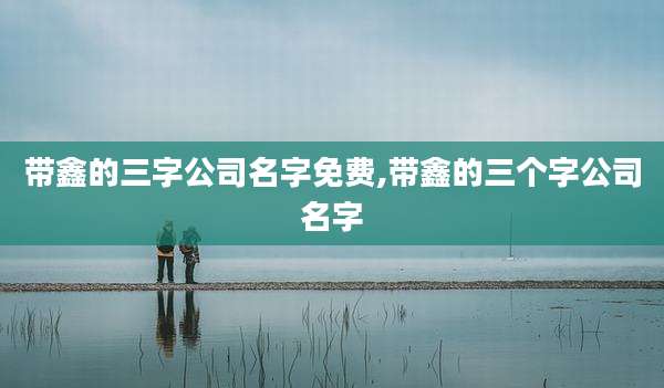 带鑫的三字公司名字免费,带鑫的三个字公司名字