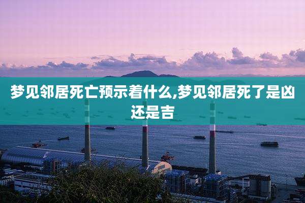 梦见邻居死亡预示着什么,梦见邻居死了是凶还是吉