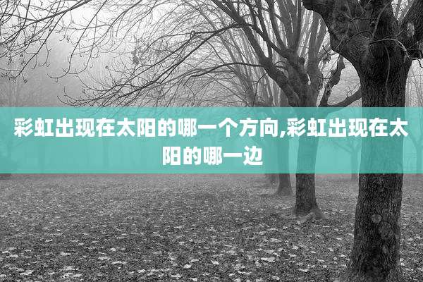 彩虹出现在太阳的哪一个方向,彩虹出现在太阳的哪一边