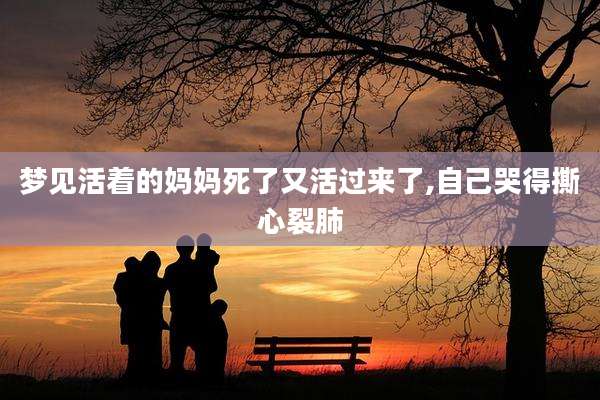 梦见活着的妈妈死了又活过来了,自己哭得撕心裂肺