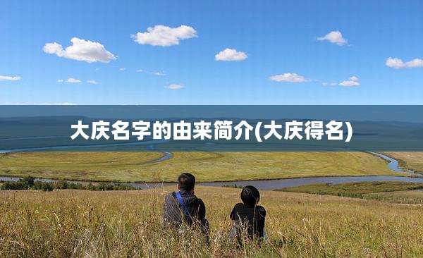 大庆名字的由来简介(大庆得名)
