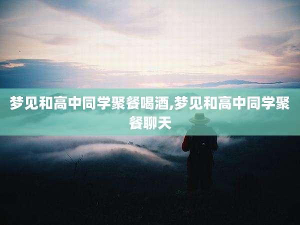 梦见和高中同学聚餐喝酒,梦见和高中同学聚餐聊天