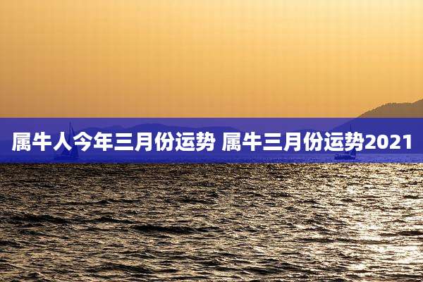 属牛人今年三月份运势 属牛三月份运势2021